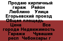 Продаю кирпичный гараж › Район ­ Люблино › Улица ­ Егорьевский проезд › Общая площадь ­ 18 › Цена ­ 280 000 - Все города Недвижимость » Гаражи   . Чувашия респ.,Чебоксары г.